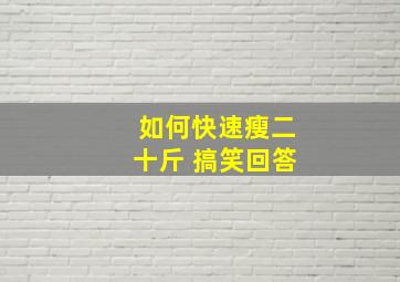 如何快速瘦二十斤 搞笑回答